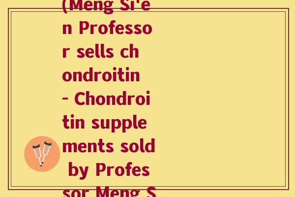 孟思恩教授卖的软骨素(Meng Si'en Professor sells chondroitin - Chondroitin supplements sold by Professor Meng Si'en)
