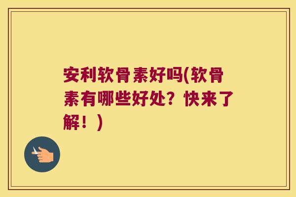 安利软骨素好吗(软骨素有哪些好处?快来了解!) 安利软骨素好吗(软骨素有哪些好处?快来了解!)