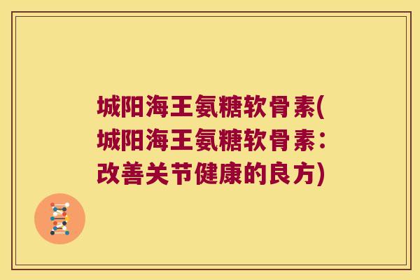 城阳海王氨糖软骨素(城阳海王氨糖软骨素:改善关节健康的良方) 城阳海王氨糖软骨素(城阳海王氨糖软骨素:改善关节健康的良方)