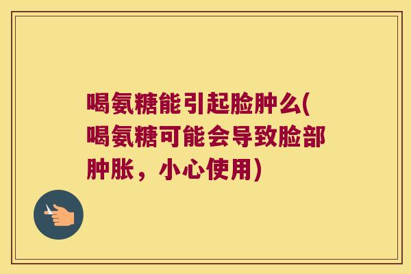 喝氨糖能引起脸肿么(喝氨糖可能会导致脸部,小心使用) 喝氨糖能引起脸肿么(喝氨糖可能会导致脸部,小心使用)