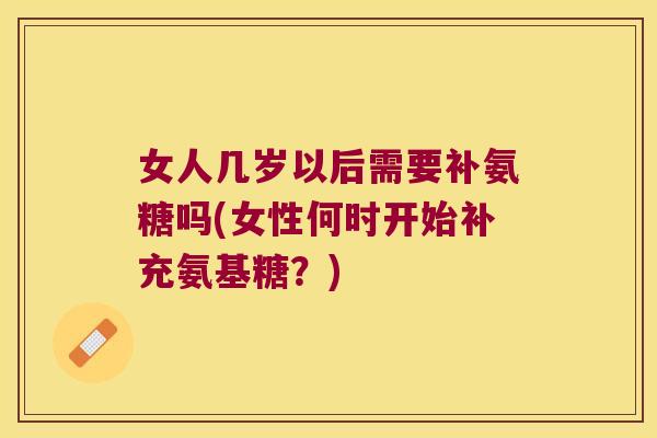 女人几岁以后需要补氨糖吗(女性何时开始补充氨基糖？)