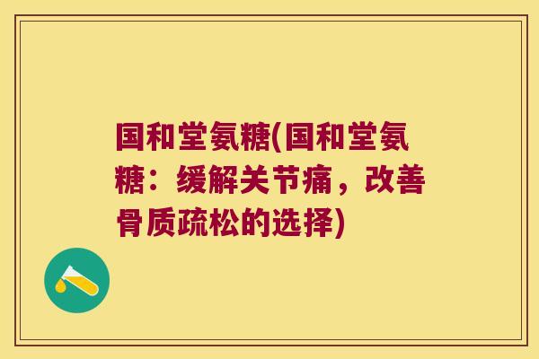 国和堂氨糖(国和堂氨糖:缓解关节痛,改善骨质疏松的选择)