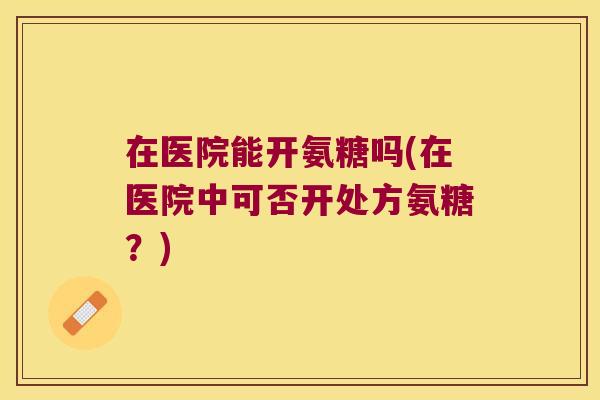 在医院能开氨糖吗(在医院中可否开处方氨糖?)