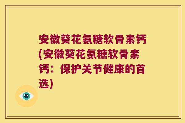 安徽葵花氨糖软骨素钙(安徽葵花氨糖软骨素钙:保护关节健康的首选)