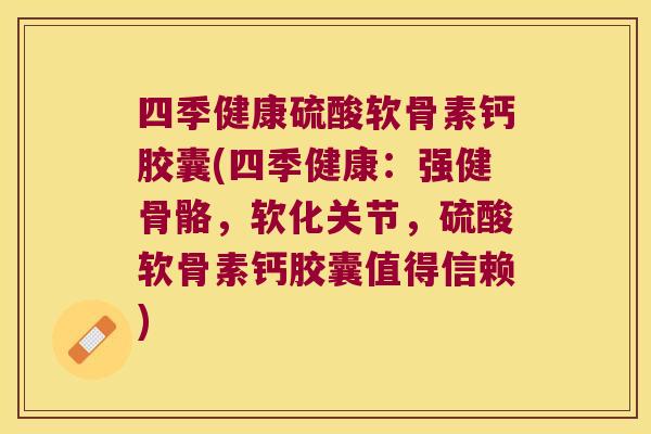 四季健康硫酸软骨素钙胶囊(四季健康:强健骨骼,软化关节,硫酸软骨素钙胶囊值得信赖) 四季健康硫酸软骨素钙胶囊(四季健康:强健骨骼,软化关节,硫酸软骨素钙胶囊值得信赖)