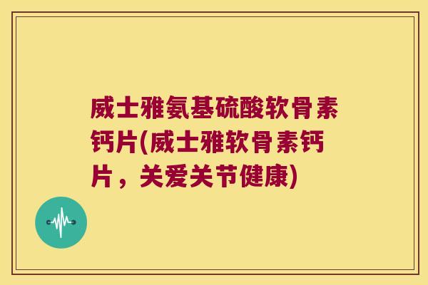 威士雅氨基硫酸软骨素钙片(威士雅软骨素钙片,关爱关节健康)