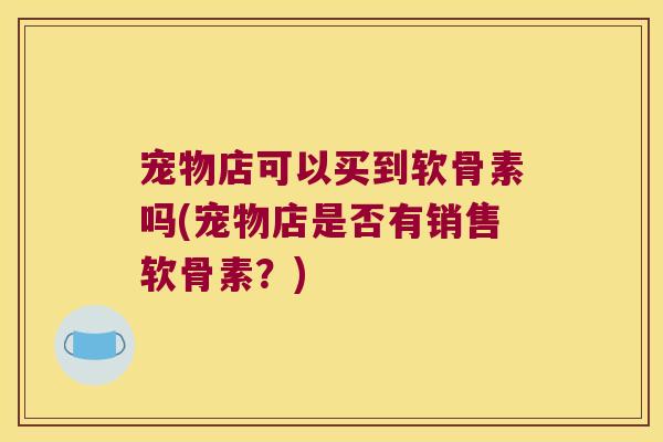 宠物店可以买到软骨素吗(宠物店是否有销售软骨素?)