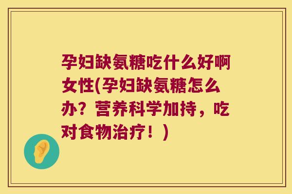 孕妇缺氨糖吃什么好啊女性(孕妇缺氨糖怎么办?营养科学加持,吃对食物治疗!)