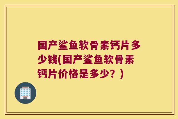 国产鲨鱼软骨素钙片多少钱(国产鲨鱼软骨素钙片价格是多少?)