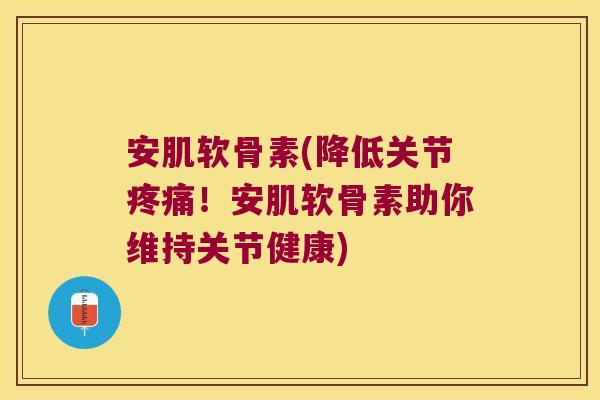 安肌软骨素(降低关节！安肌软骨素助你维持关节健康)