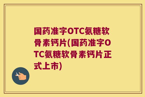 国药准字OTC氨糖软骨素钙片(国药准字OTC氨糖软骨素钙片正式上市)