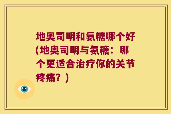 地奥司明和氨糖哪个好(地奥司明与氨糖:哪个更适合治疗你的关节疼痛?)