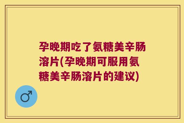 孕晚期吃了氨糖美辛肠溶片(孕晚期可服用氨糖美辛肠溶片的建议)