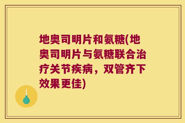 地奥司明片和氨糖(地奥司明片与氨糖联合治疗关节疾病,双管齐下效果更佳)