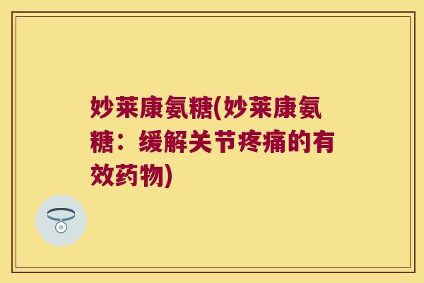 妙莱康氨糖(妙莱康氨糖:缓解关节疼痛的有效药物)