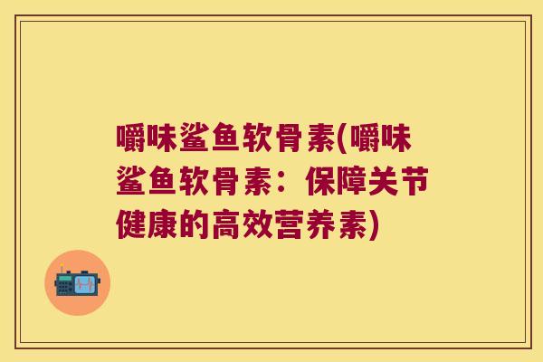 嚼味鲨鱼软骨素(嚼味鲨鱼软骨素:保障关节健康的高效营养素)