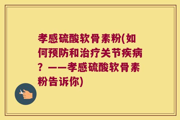 孝感硫酸软骨素粉(如何预防和治疗关节疾病?——孝感硫酸软骨素粉告诉你)