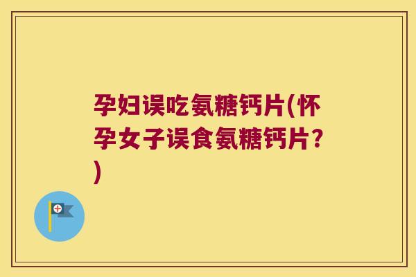 孕妇误吃氨糖钙片(怀孕女子误食氨糖钙片？)