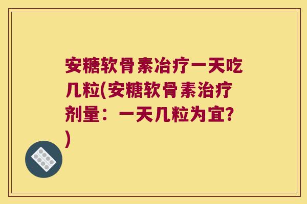 安糖软骨素冶疗一天吃几粒(安糖软骨素剂量:一天几粒为宜?) 安糖软骨素冶疗一天吃几粒(安糖软骨素剂量:一天几粒为宜?)