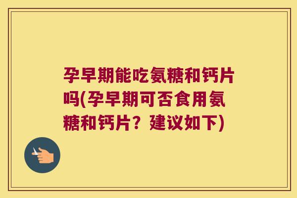 孕早期能吃氨糖和钙片吗(孕早期可否食用氨糖和钙片？建议如下)