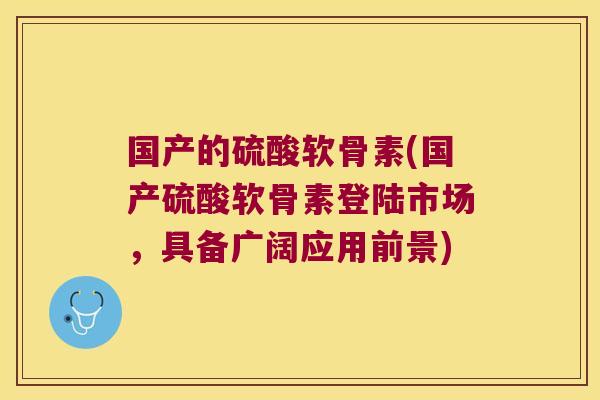 国产的硫酸软骨素(国产硫酸软骨素登陆市场,具备广阔应用前景)