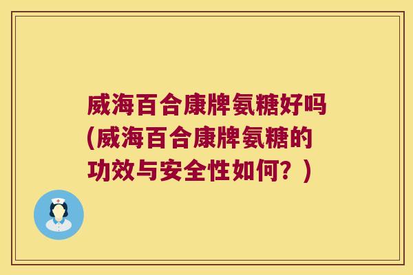 威海百合康牌氨糖好吗(威海百合康牌氨糖的功效与安全性如何?)