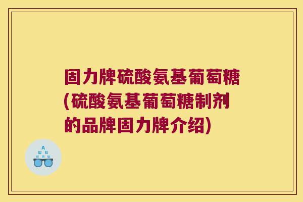 固力牌硫酸氨基葡萄糖(硫酸氨基葡萄糖制剂的品牌固力牌介绍)