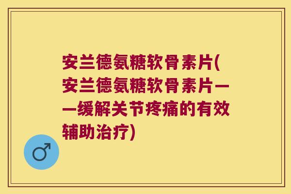 安兰德氨糖软骨素片(安兰德氨糖软骨素片——缓解关节疼痛的有效辅助治疗)