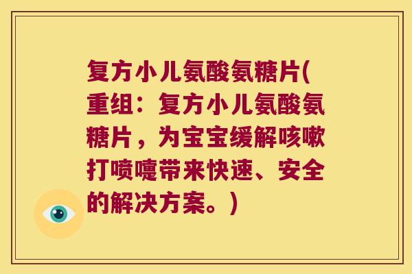 复方小儿氨酸氨糖片(重组:复方小儿氨酸氨糖片,为宝宝缓解咳嗽打喷嚏带来快速、安全的解决方案。)