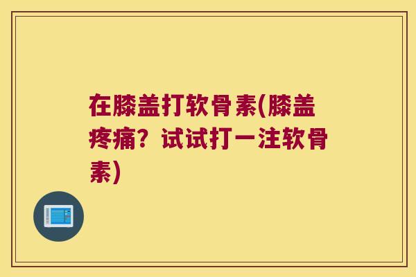 在膝盖打软骨素(膝盖疼痛?试试打一注软骨素)