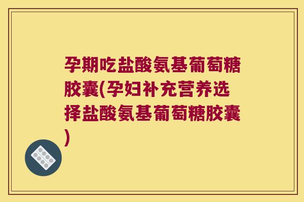 孕期吃盐酸氨基葡萄糖胶囊(孕妇补充营养选择盐酸氨基葡萄糖胶囊)