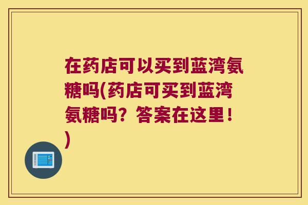 在药店可以买到蓝湾氨糖吗(药店可买到蓝湾氨糖吗?答案在这里!)