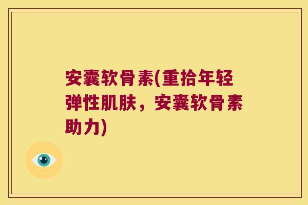 安囊软骨素(重拾年轻弹性肌肤,安囊软骨素助力)