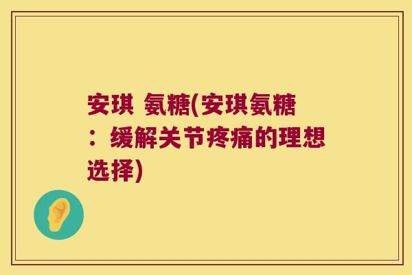 安琪 氨糖(安琪氨糖：缓解关节的理想选择)