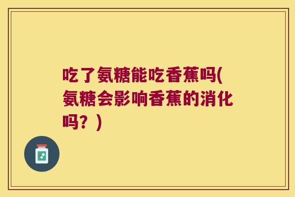 吃了氨糖能吃香蕉吗(氨糖会影响香蕉的消化吗?) 吃了氨糖能吃香蕉吗(氨糖会影响香蕉的消化吗?)