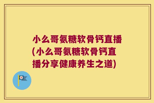 小么哥氨糖软骨钙直播(小么哥氨糖软骨钙直播分享健康养生之道)