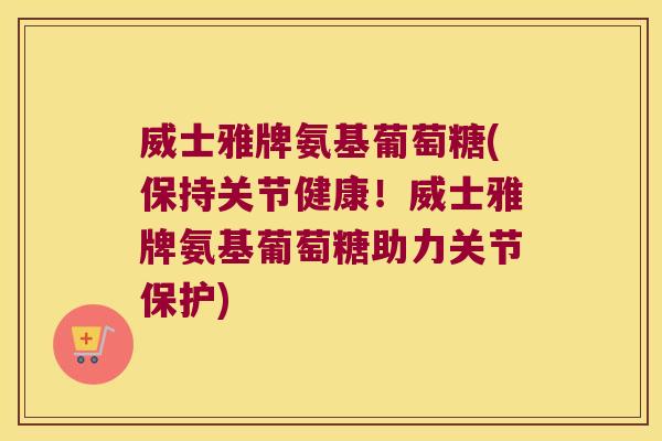 威士雅牌氨基葡萄糖(保持关节健康!威士雅牌氨基葡萄糖助力关节保护)