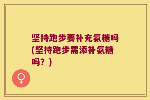 坚持跑步要补充氨糖吗(坚持跑步需添补氨糖吗?)