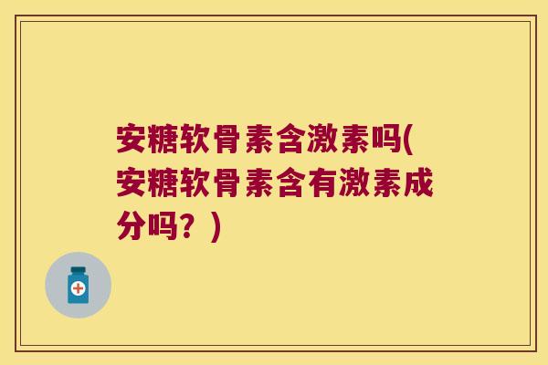 安糖软骨素含激素吗(安糖软骨素含有激素成分吗?)