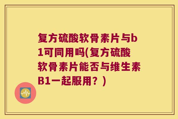复方硫酸软骨素片与b1可同用吗(复方硫酸软骨素片能否与维生素B1一起服用?)