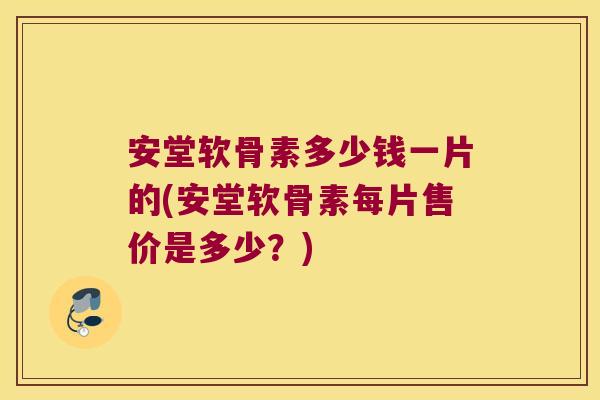 安堂软骨素多少钱一片的(安堂软骨素每片售价是多少?)
