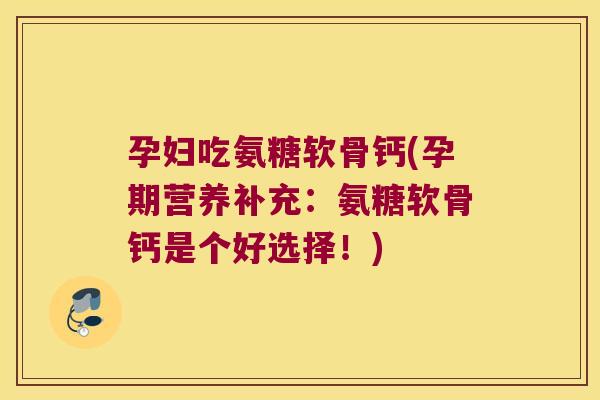 孕妇吃氨糖软骨钙(孕期营养补充:氨糖软骨钙是个好选择!)