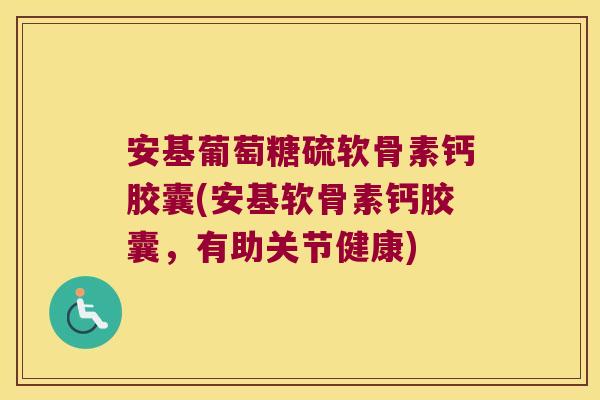 安基葡萄糖硫软骨素钙胶囊(安基软骨素钙胶囊,有助关节健康)