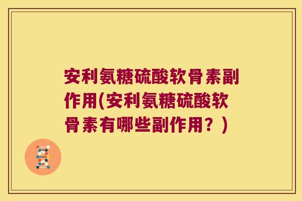 安利氨糖硫酸软骨素副作用(安利氨糖硫酸软骨素有哪些副作用?)