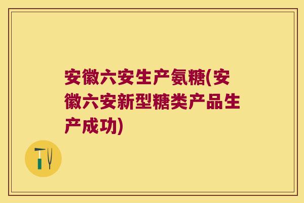 安徽六安生产氨糖(安徽六安新型糖类产品生产成功) 安徽六安生产氨糖(安徽六安新型糖类产品生产成功)