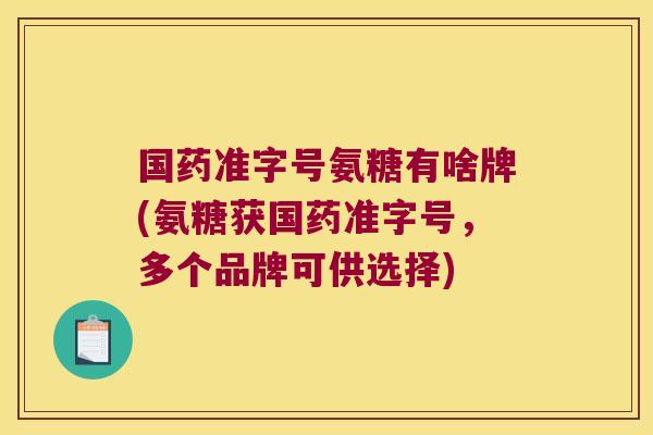 国药准字号氨糖有啥牌(氨糖获国药准字号,多个品牌可供选择)