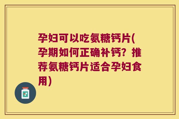 孕妇可以吃氨糖钙片(孕期如何正确补钙?推荐氨糖钙片适合孕妇食用)