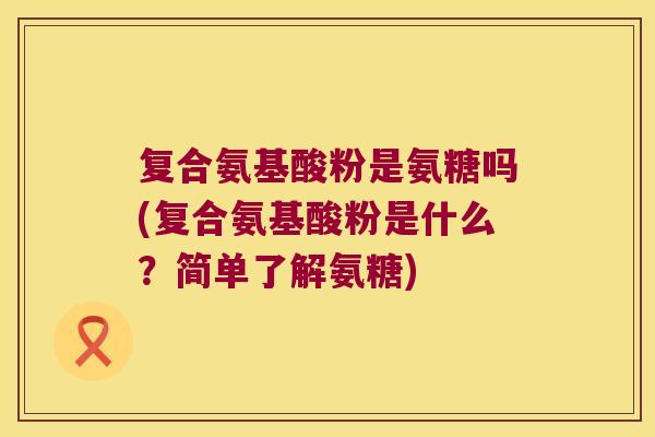 复合氨基酸粉是氨糖吗(复合氨基酸粉是什么?简单了解氨糖)
