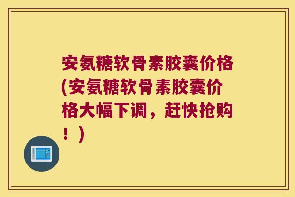安氨糖软骨素胶囊价格(安氨糖软骨素胶囊价格大幅下调,赶快抢购!)