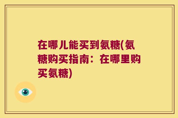 在哪儿能买到氨糖(氨糖购买指南:在哪里购买氨糖)